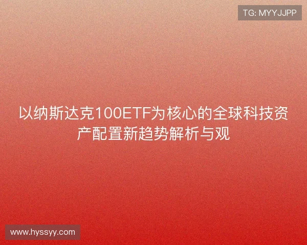 以纳斯达克100ETF为核心的全球科技资产配置新趋势解析与观 以纳斯达克100ETF为核心的全球科技资产配置新趋势解析与观