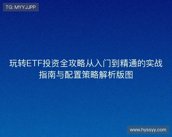 玩转ETF投资全攻略从入门到精通的实战指南与配置策略解析版图